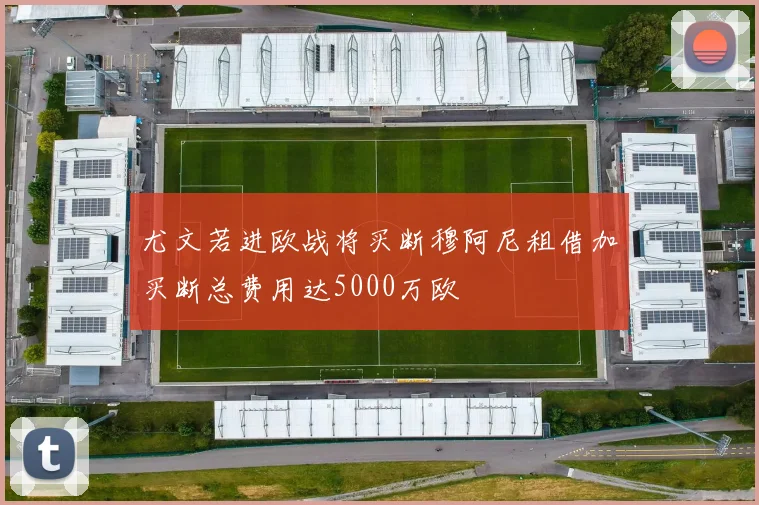 尤文若进欧战将买断穆阿尼租借加买断总费用达5000万欧