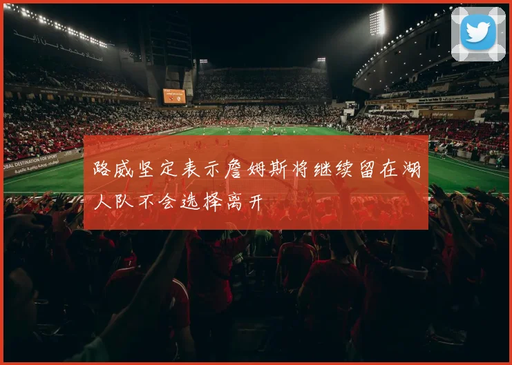 路威坚定表示詹姆斯将继续留在湖人队不会选择离开