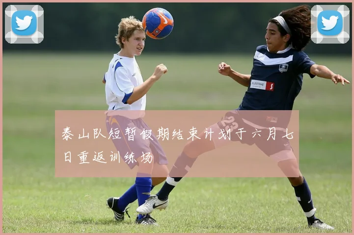 泰山队短暂假期结束计划于六月七日重返训练场