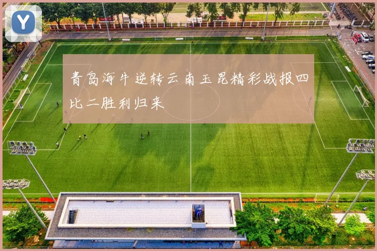 青岛海牛逆转云南玉昆精彩战报四比二胜利归来