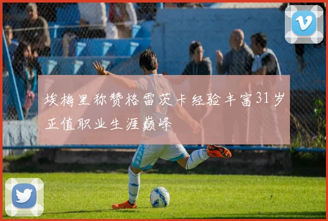 埃梅里称赞格雷茨卡经验丰富31岁正值职业生涯巅峰