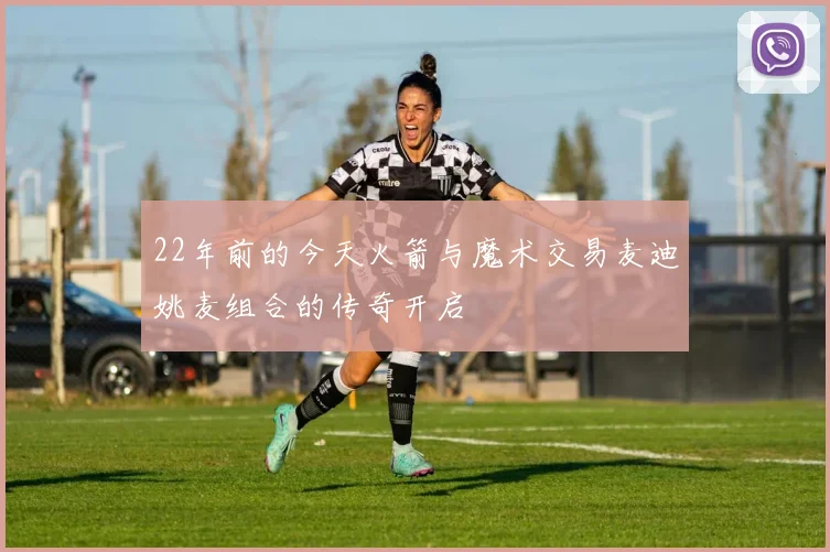 22年前的今天火箭与魔术交易麦迪姚麦组合的传奇开启