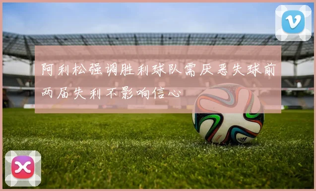 阿利松强调胜利球队需厌恶失球前两届失利不影响信心