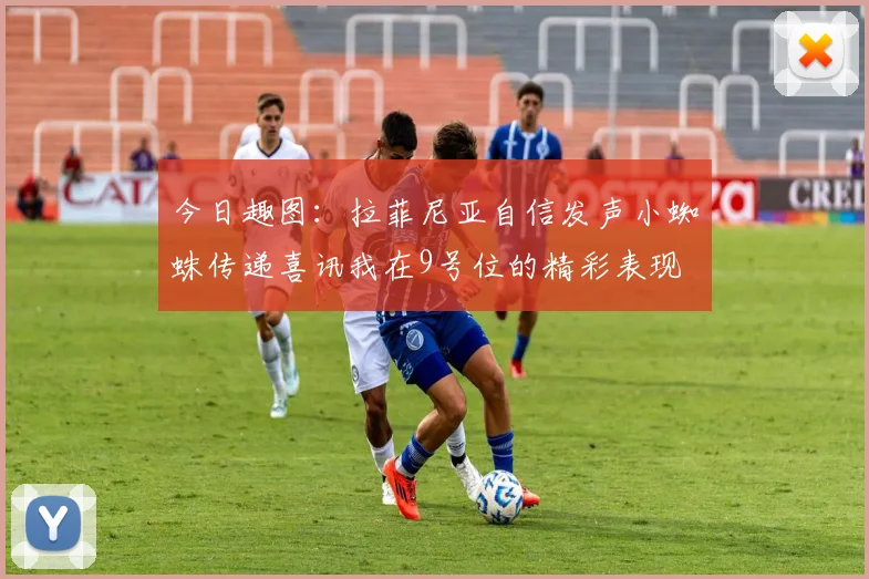 今日趣图：拉菲尼亚自信发声小蜘蛛传递喜讯我在9号位的精彩表现