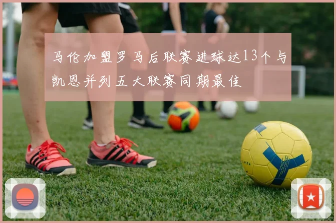 马伦加盟罗马后联赛进球达13个与凯恩并列五大联赛同期最佳