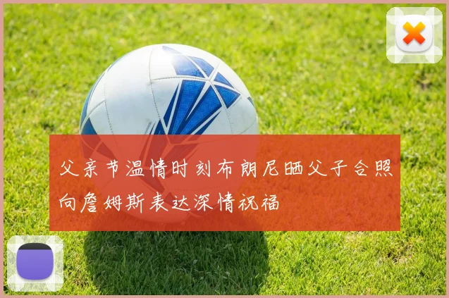 父亲节温情时刻布朗尼晒父子合照向詹姆斯表达深情祝福