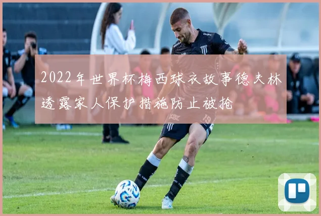 2022年世界杯梅西球衣故事德夫林透露家人保护措施防止被抢