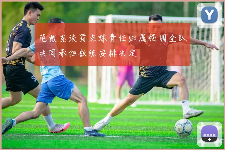 范戴克谈罚点球责任归属强调全队共同承担教练安排决定