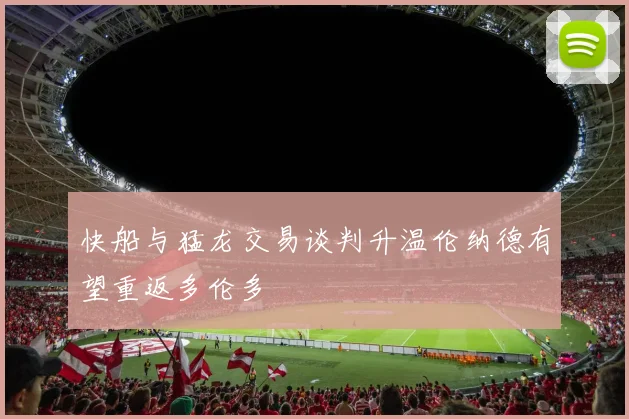 快船与猛龙交易谈判升温伦纳德有望重返多伦多