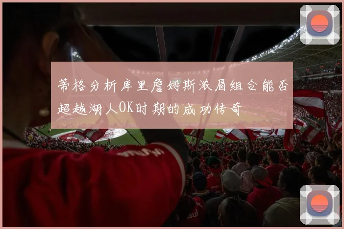 蒂格分析库里詹姆斯浓眉组合能否超越湖人OK时期的成功传奇
