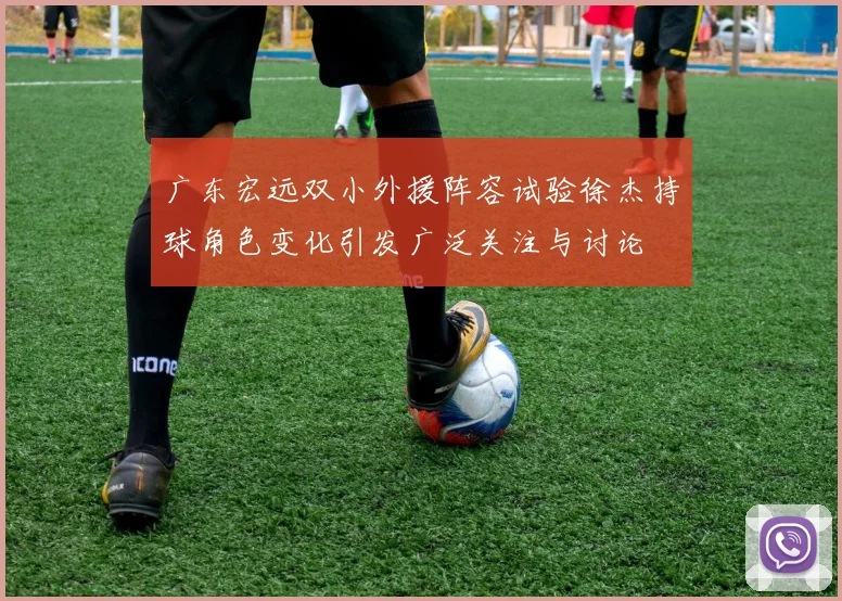 广东宏远双小外援阵容试验徐杰持球角色变化引发广泛关注与讨论