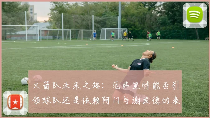 火箭队未来之路：范弗里特能否引领球队还是依赖阿门与谢泼德的表现