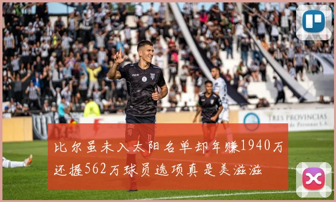 比尔虽未入太阳名单却年赚1940万还握562万球员选项真是美滋滋