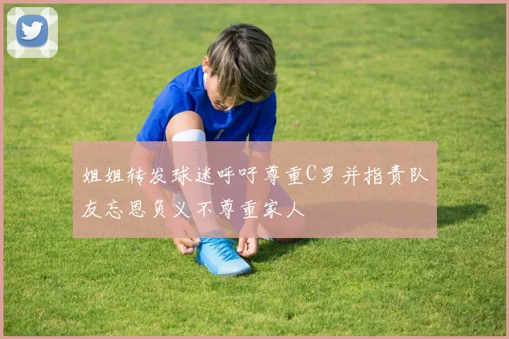 姐姐转发球迷呼吁尊重C罗并指责队友忘恩负义不尊重家人