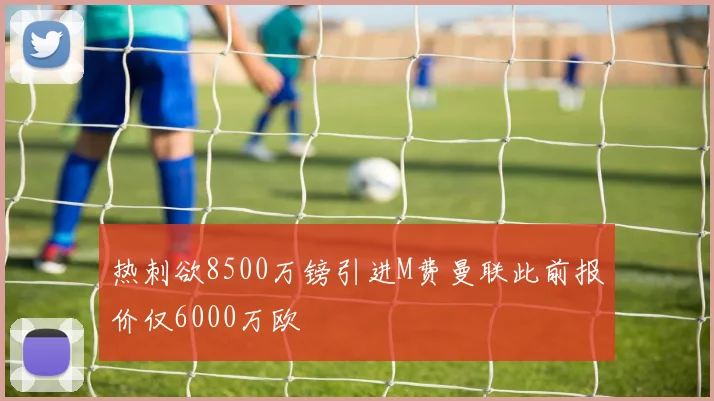 热刺欲8500万镑引进M费曼联此前报价仅6000万欧