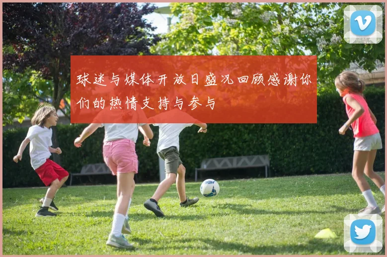 球迷与媒体开放日盛况回顾感谢你们的热情支持与参与