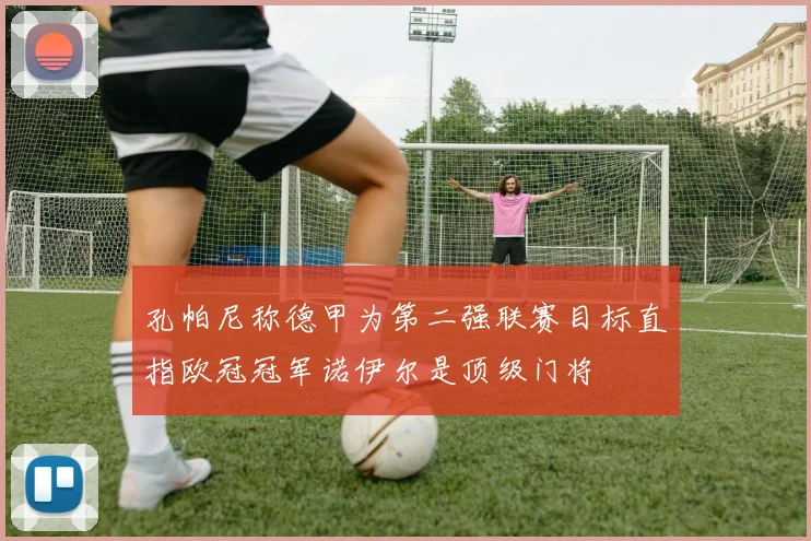孔帕尼称德甲为第二强联赛目标直指欧冠冠军诺伊尔是顶级门将