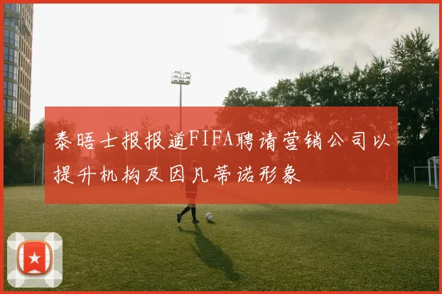 泰晤士报报道FIFA聘请营销公司以提升机构及因凡蒂诺形象