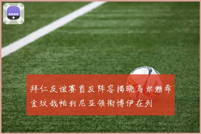 拜仁友谊赛首发阵容揭晓乌尔赖希金玟哉帕利尼亚领衔博伊在列